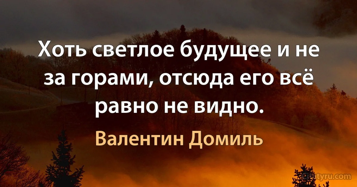 Хоть светлое будущее и не за горами, отсюда его всё равно не видно. (Валентин Домиль)