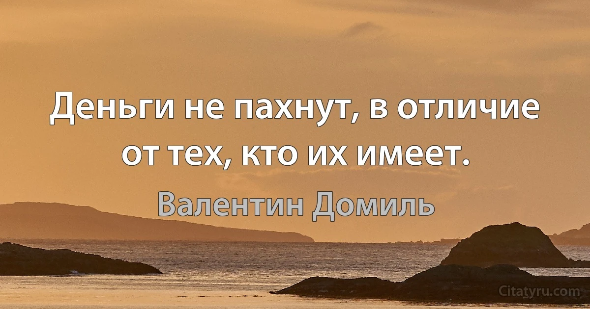 Деньги не пахнут, в отличие от тех, кто их имеет. (Валентин Домиль)