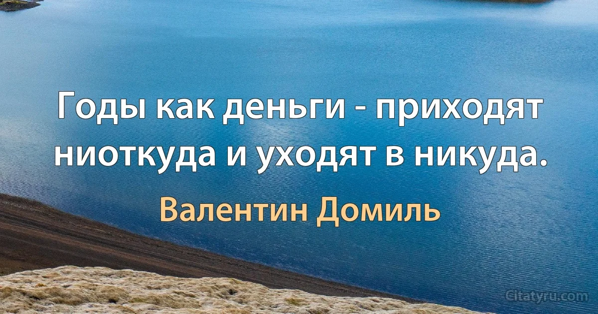 Годы как деньги - приходят ниоткуда и уходят в никуда. (Валентин Домиль)