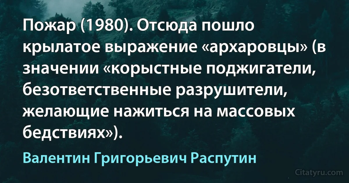 Пожар (1980). Отсюда пошло крылатое выражение «архаровцы» (в значении «корыстные поджигатели, безответственные разрушители, желающие нажиться на массовых бедствиях»). (Валентин Григорьевич Распутин)