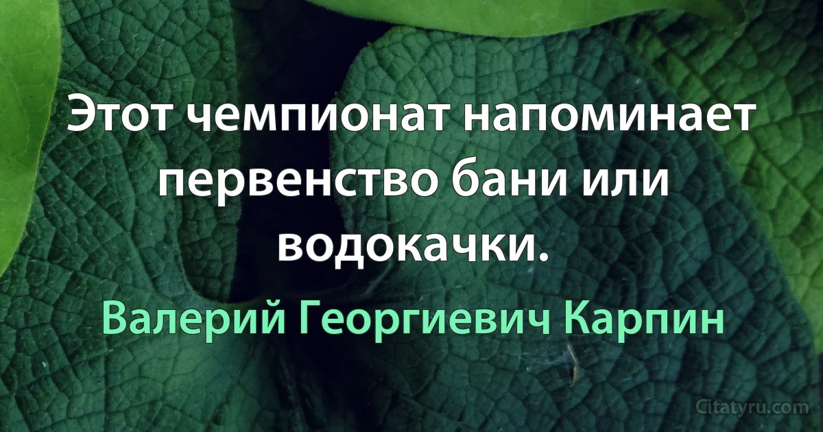 Этот чемпионат напоминает первенство бани или водокачки. (Валерий Георгиевич Карпин)