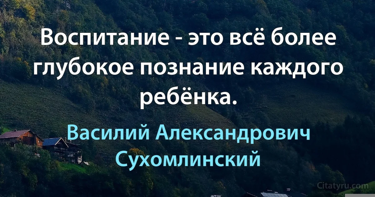 Воспитание - это всё более глубокое познание каждого ребёнка. (Василий Александрович Сухомлинский)