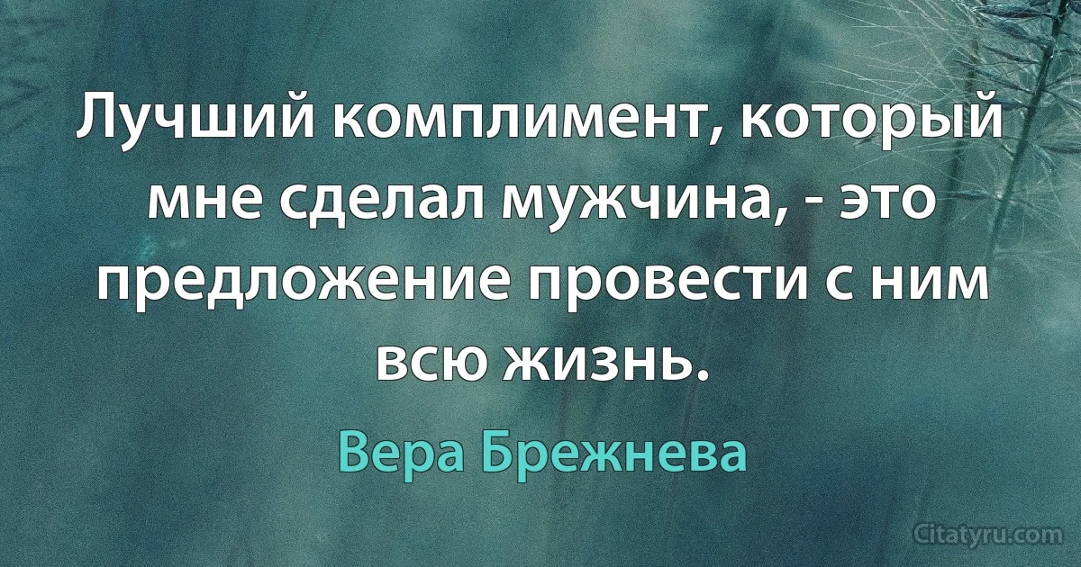 Лучший комплимент, который мне сделал мужчина, - это предложение провести с ним всю жизнь. (Вера Брежнева)