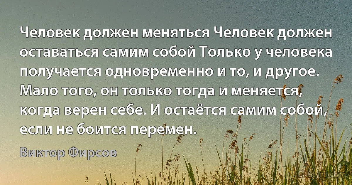 Человек должен меняться Человек должен оставаться самим собой Только у человека получается одновременно и то, и другое. Мало того, он только тогда и меняется, когда верен себе. И остаётся самим собой, если не боится перемен. (Виктор Фирсов)