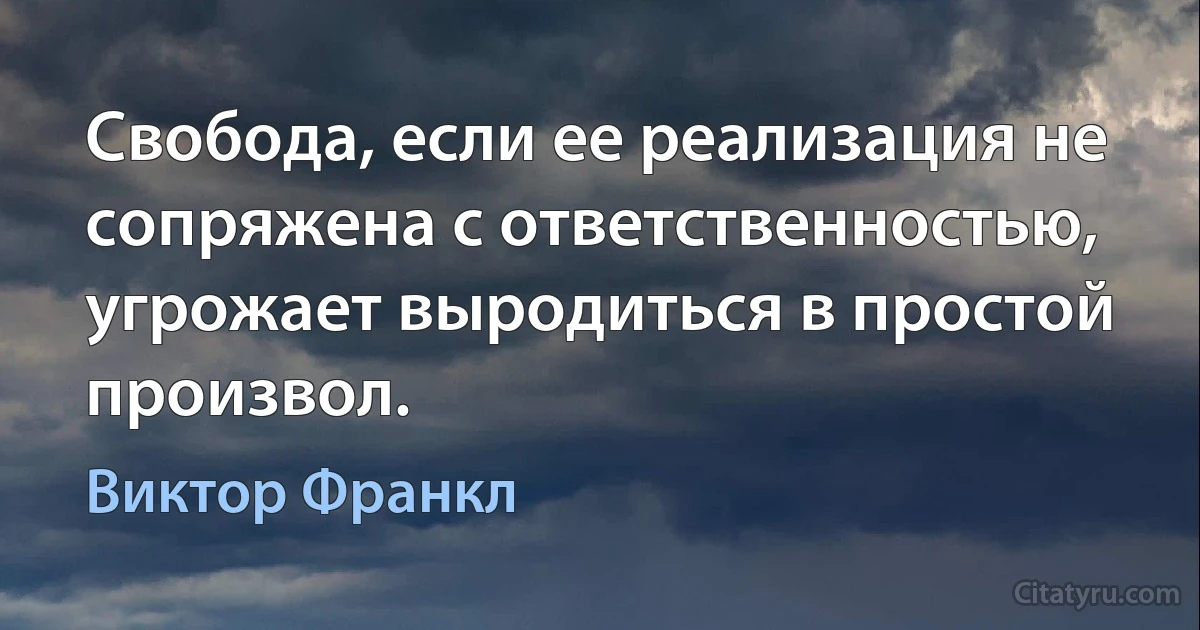 Свобода, если ее реализация не сопряжена с ответственностью, угрожает выродиться в простой произвол. (Виктор Франкл)