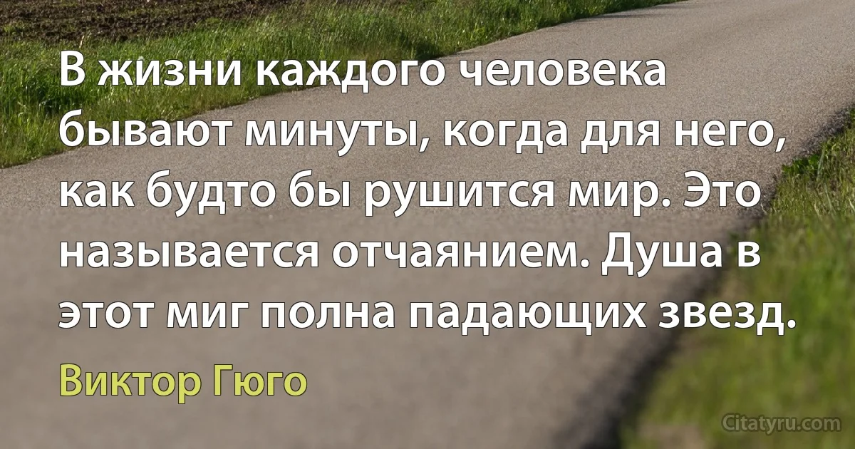 В жизни каждого человека бывают минуты, когда для него, как будто бы рушится мир. Это называется отчаянием. Душа в этот миг полна падающих звезд. (Виктор Гюго)