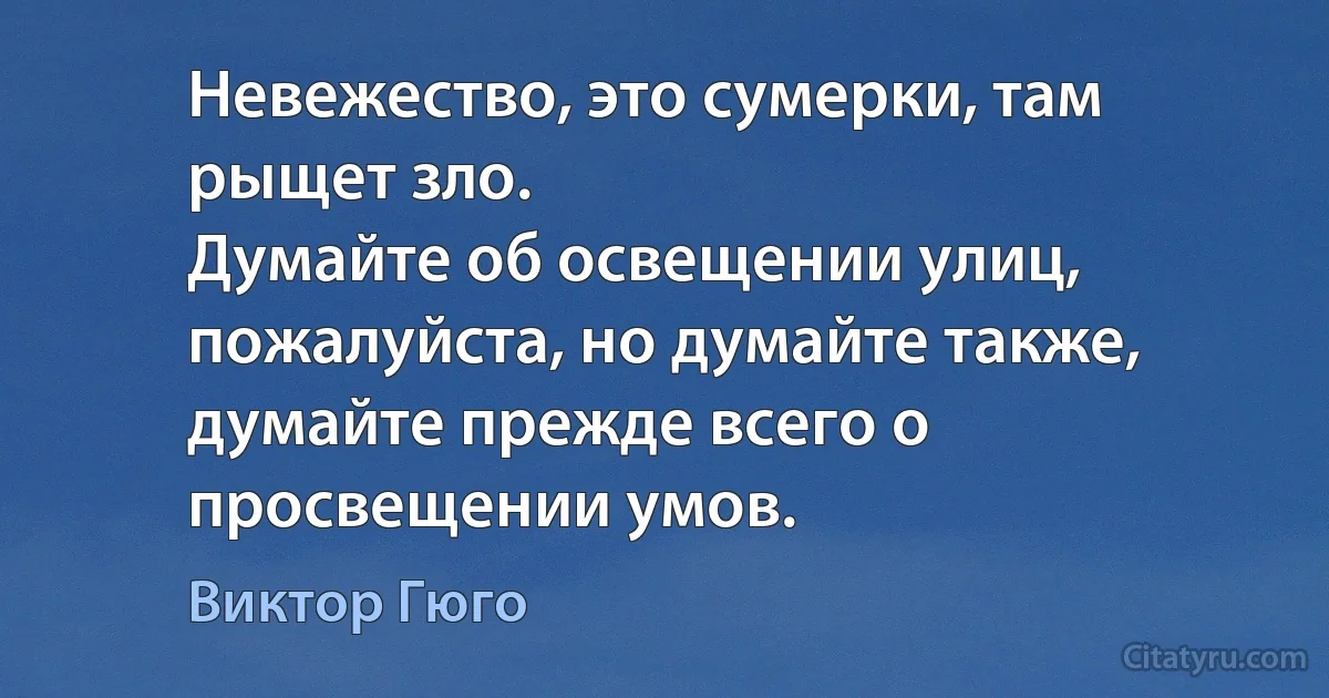 Невежество, это сумерки, там рыщет зло.
Думайте об освещении улиц, пожалуйста, но думайте также,
думайте прежде всего о просвещении умов. (Виктор Гюго)