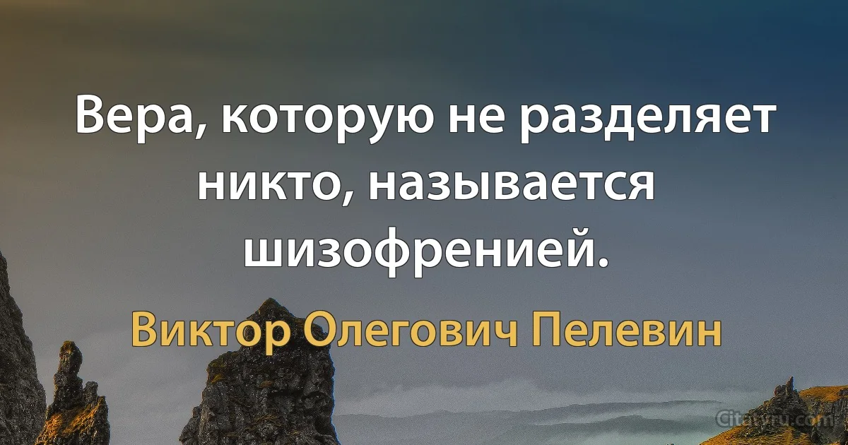 Вера, которую не разделяет никто, называется шизофренией. (Виктор Олегович Пелевин)