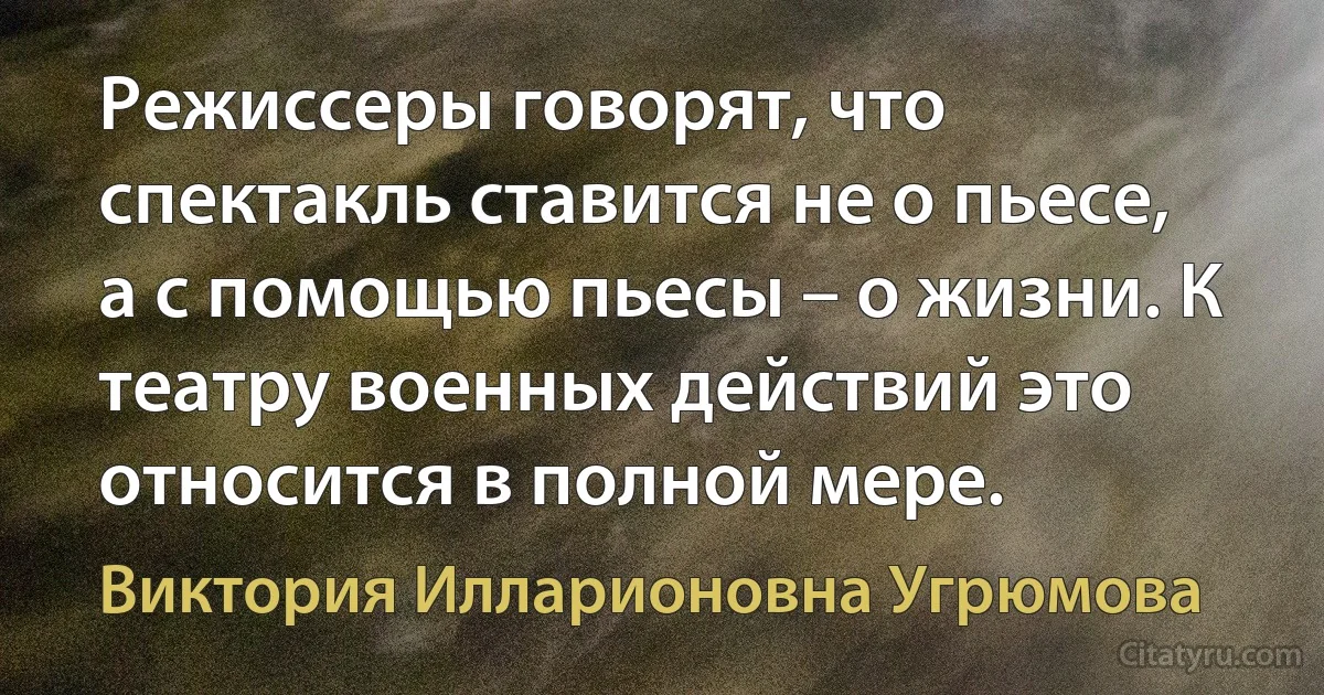 Режиссеры говорят, что спектакль ставится не о пьесе, а с помощью пьесы – о жизни. К театру военных действий это относится в полной мере. (Виктория Илларионовна Угрюмова)