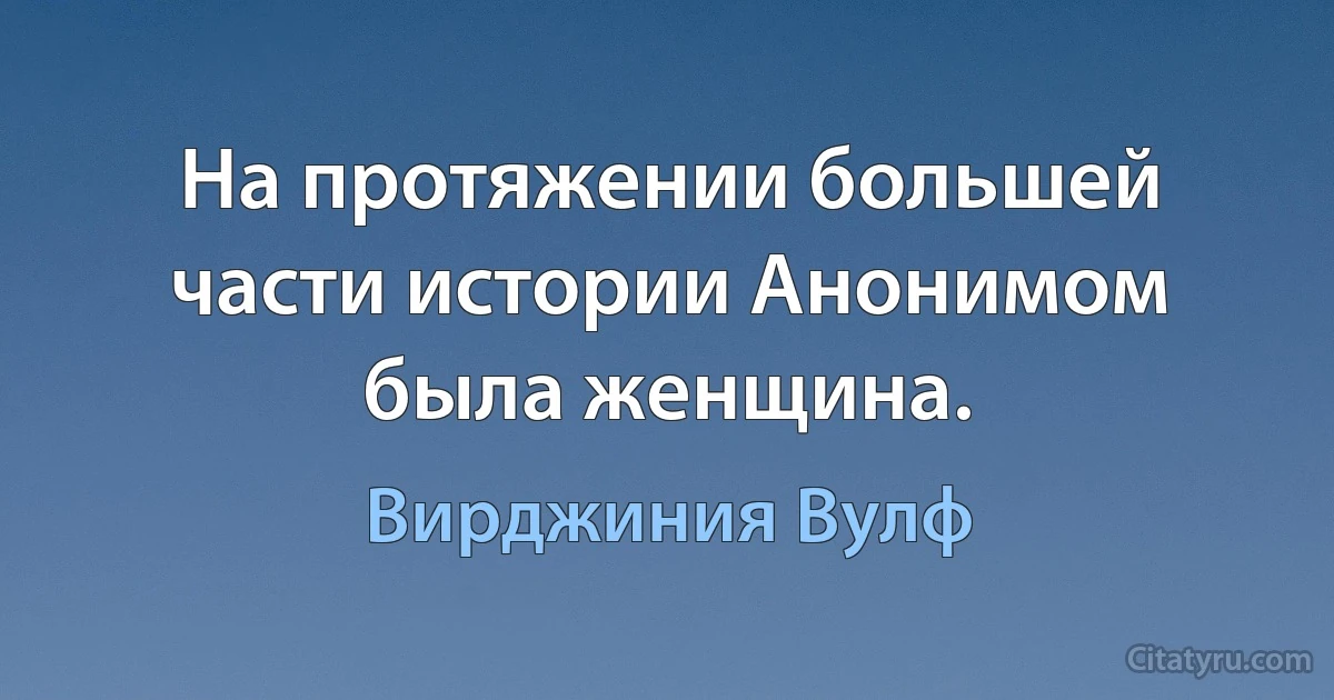 На протяжении большей части истории Анонимом была женщина. (Вирджиния Вулф)