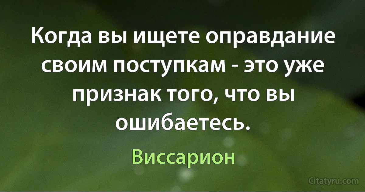 Когда вы ищете оправдание своим поступкам - это уже признак того, что вы ошибаетесь. (Виссарион)