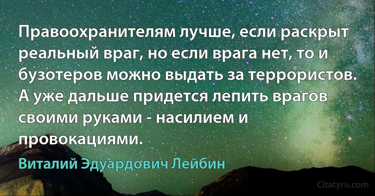 Правоохранителям лучше, если раскрыт реальный враг, но если врага нет, то и бузотеров можно выдать за террористов. А уже дальше придется лепить врагов своими руками - насилием и провокациями. (Виталий Эдуардович Лейбин)