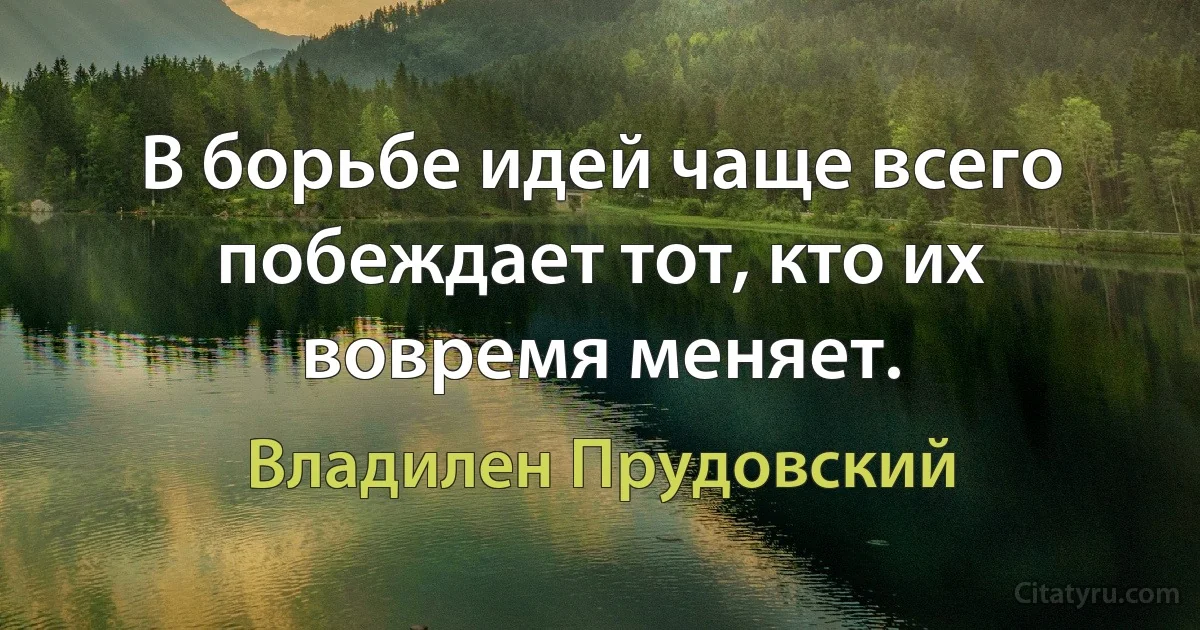 В борьбе идей чаще всего побеждает тот, кто их вовремя меняет. (Владилен Прудовский)