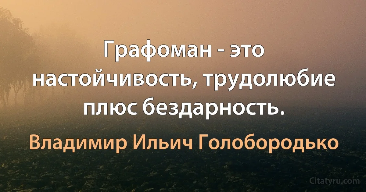 Графоман - это настойчивость, трудолюбие плюс бездарность. (Владимир Ильич Голобородько)