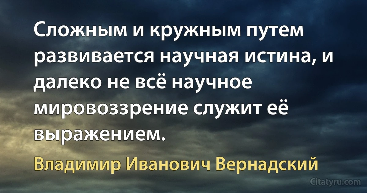 Сложным и кружным путем развивается научная истина, и далеко не всё научное мировоззрение служит её выражением. (Владимир Иванович Вернадский)