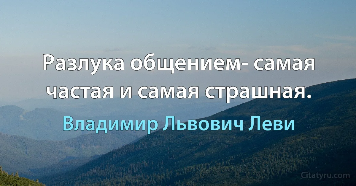 Разлука общением- самая частая и самая страшная. (Владимир Львович Леви)