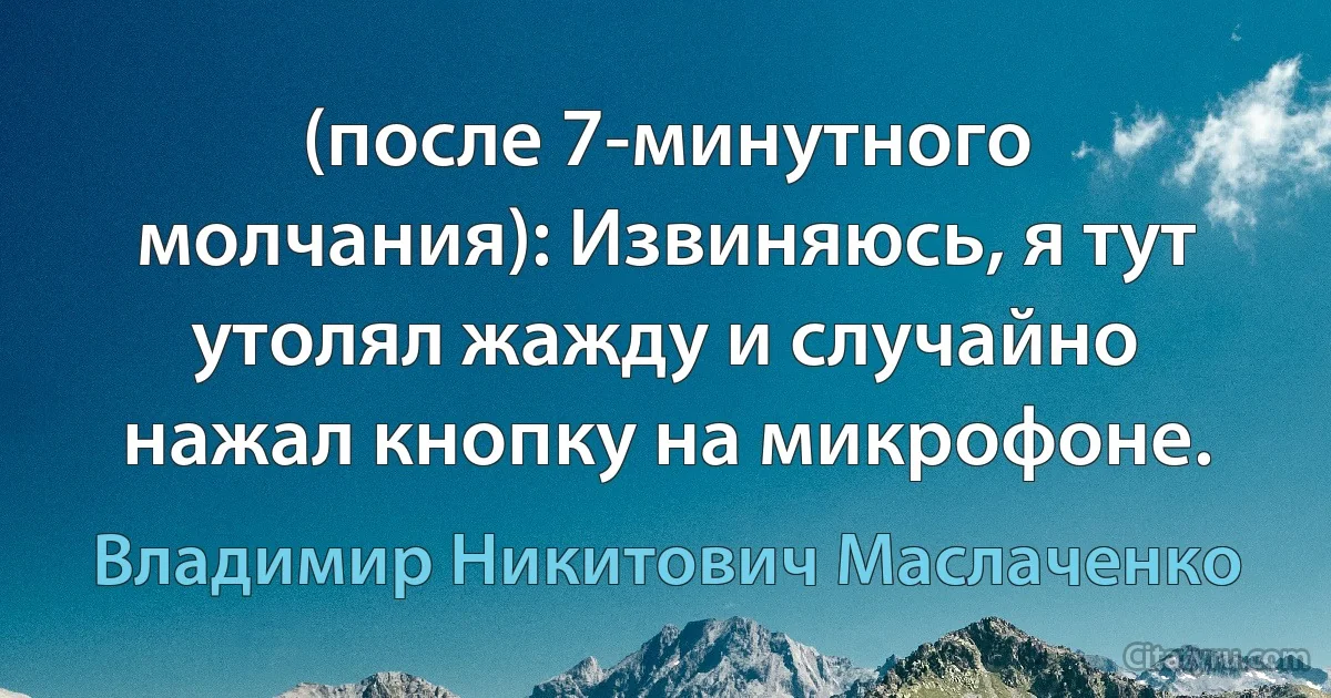 (после 7-минутного молчания): Извиняюсь, я тут утолял жажду и случайно нажал кнопку на микрофоне. (Владимир Никитович Маслаченко)