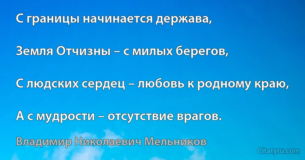 С границы начинается держава,

Земля Отчизны – с милых берегов,

С людских сердец – любовь к родному краю,

А с мудрости – отсутствие врагов. (Владимир Николаевич Мельников)