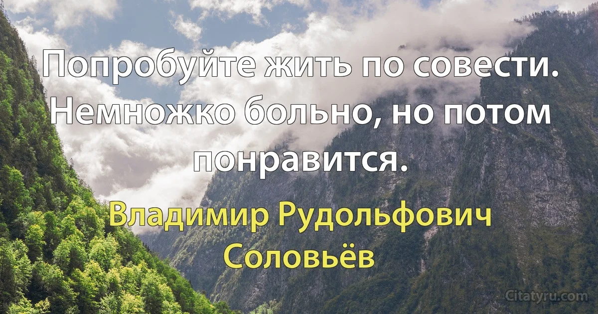 Попробуйте жить по совести. Немножко больно, но потом понравится. (Владимир Рудольфович Соловьёв)