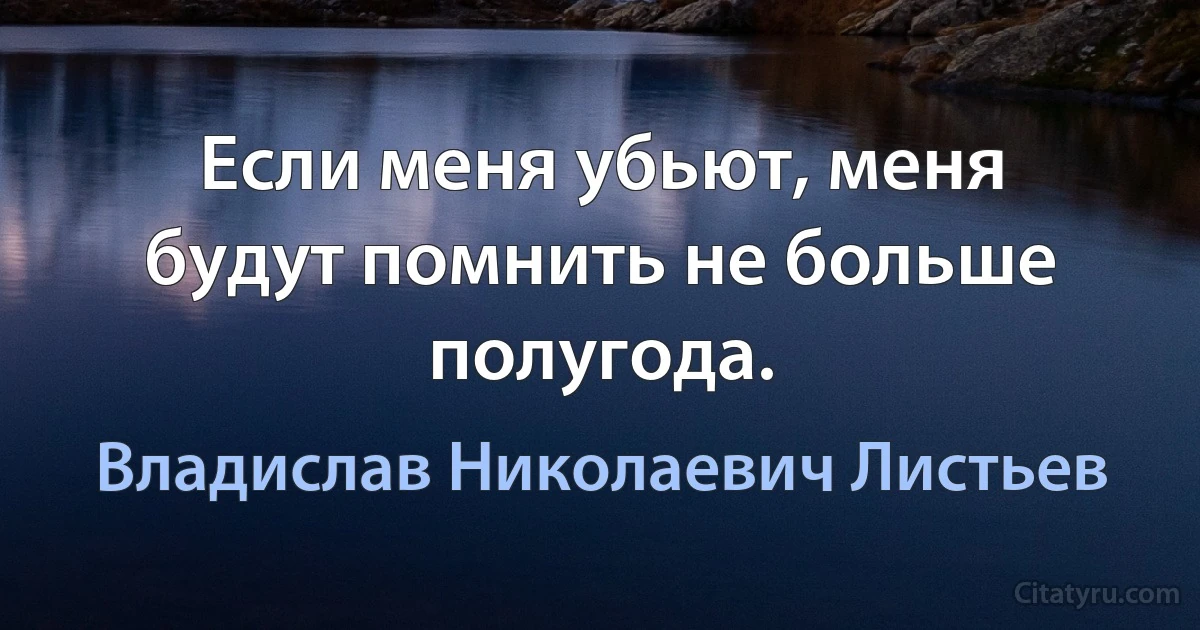 Если меня убьют, меня будут помнить не больше полугода. (Владислав Николаевич Листьев)