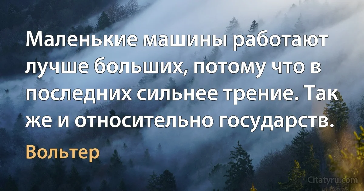 Маленькие машины работают лучше больших, потому что в последних сильнее трение. Так же и относительно государств. (Вольтер)