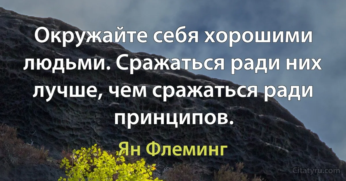 Окружайте себя хорошими людьми. Сражаться ради них лучше, чем сражаться ради принципов. (Ян Флеминг)