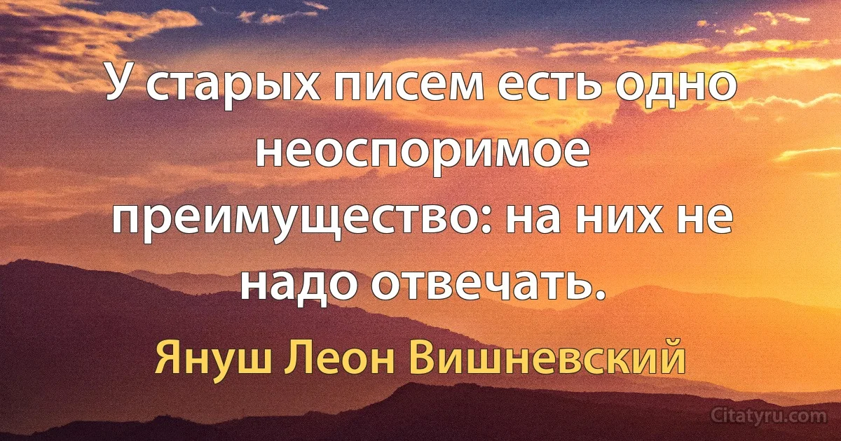 У старых писем есть одно неоспоримое преимущество: на них не надо отвечать. (Януш Леон Вишневский)