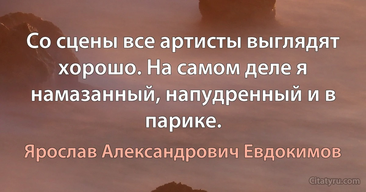 Со сцены все артисты выглядят хорошо. На самом деле я намазанный, напудренный и в парике. (Ярослав Александрович Евдокимов)