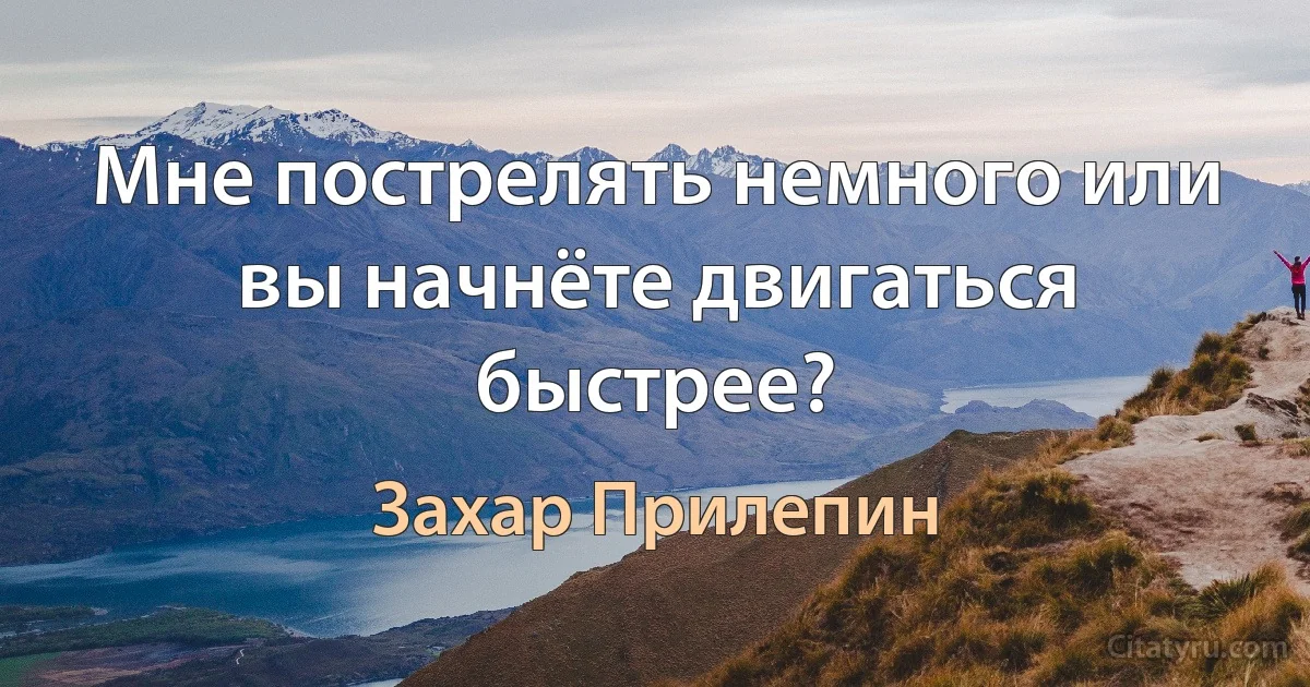 Мне пострелять немного или вы начнёте двигаться быстрее? (Захар Прилепин)