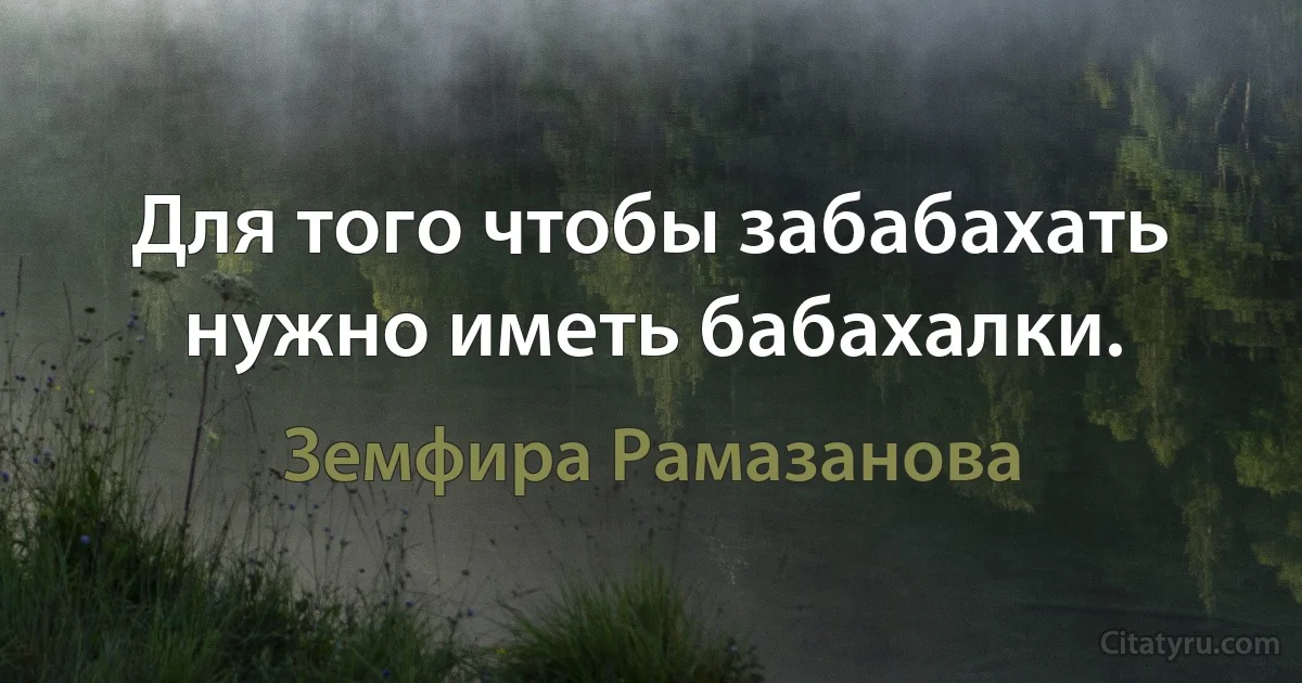 Для того чтобы забабахать нужно иметь бабахалки. (Земфира Рамазанова)