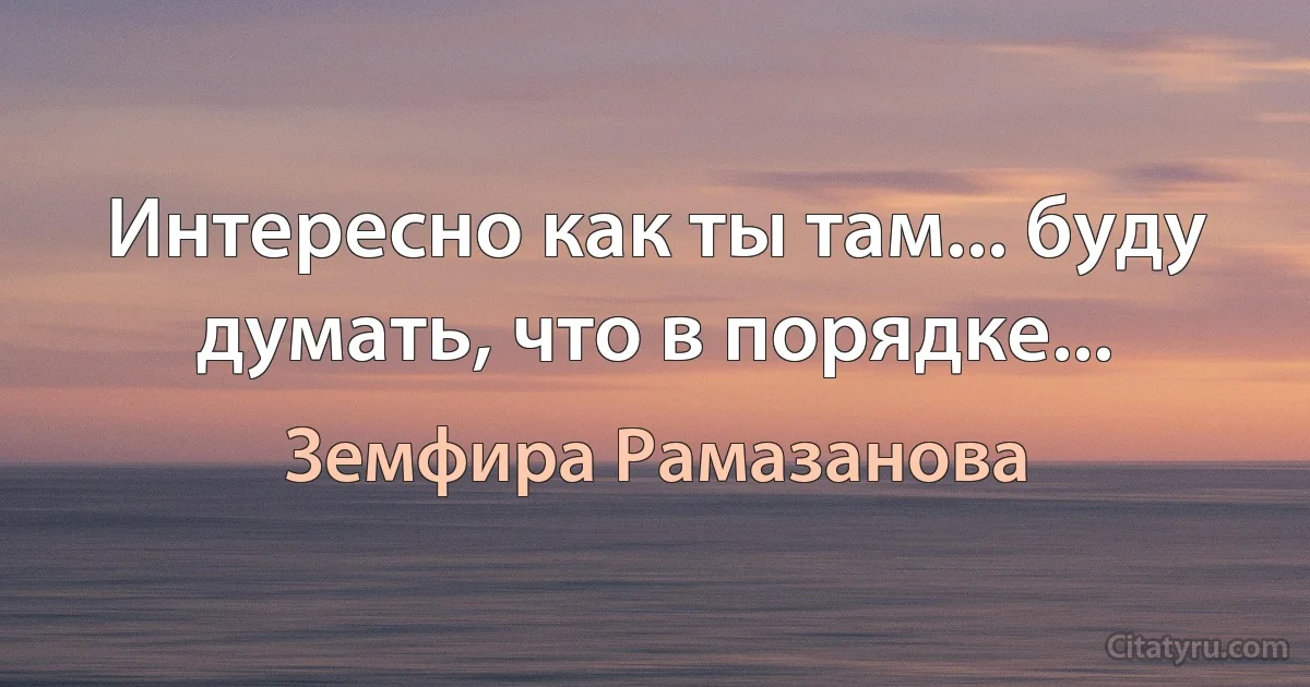 Интересно как ты там... буду думать, что в порядке... (Земфира Рамазанова)