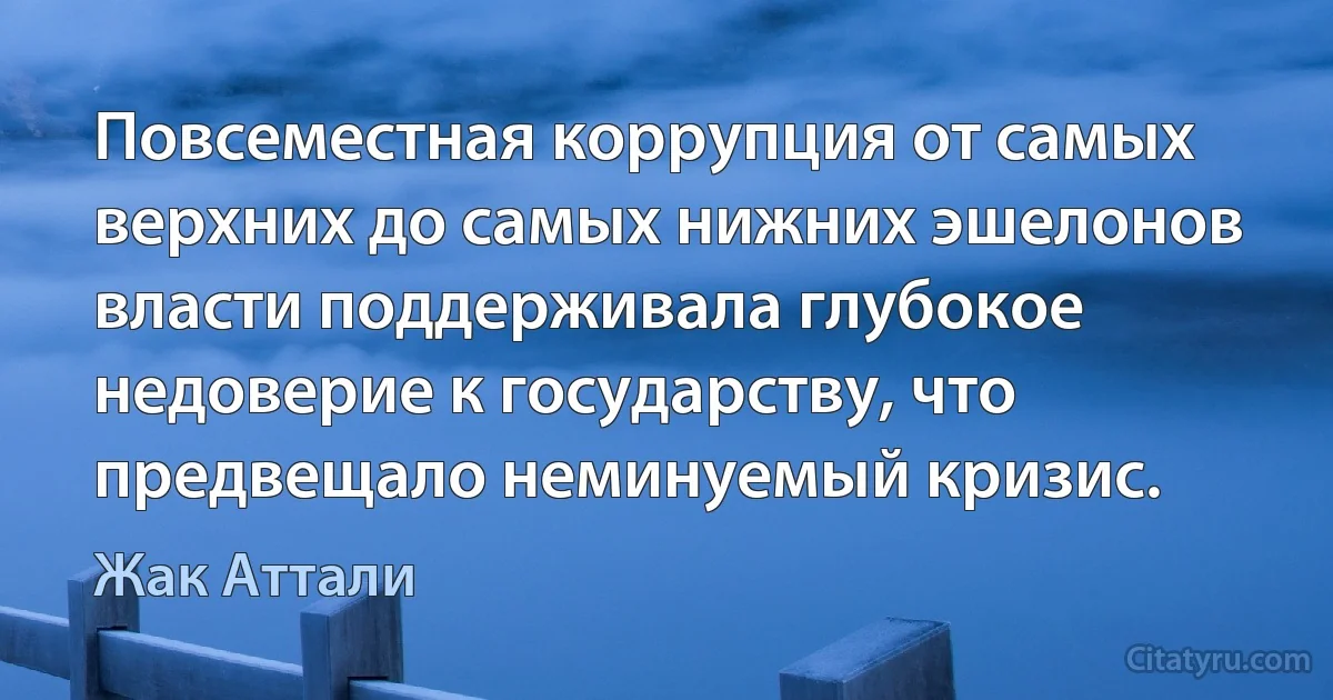 Повсеместная коррупция от самых верхних до самых нижних эшелонов власти поддерживала глубокое недоверие к государству, что предвещало неминуемый кризис. (Жак Аттали)