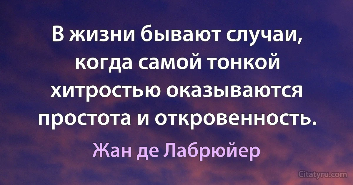 В жизни бывают случаи, когда самой тонкой хитростью оказываются простота и откровенность. (Жан де Лабрюйер)