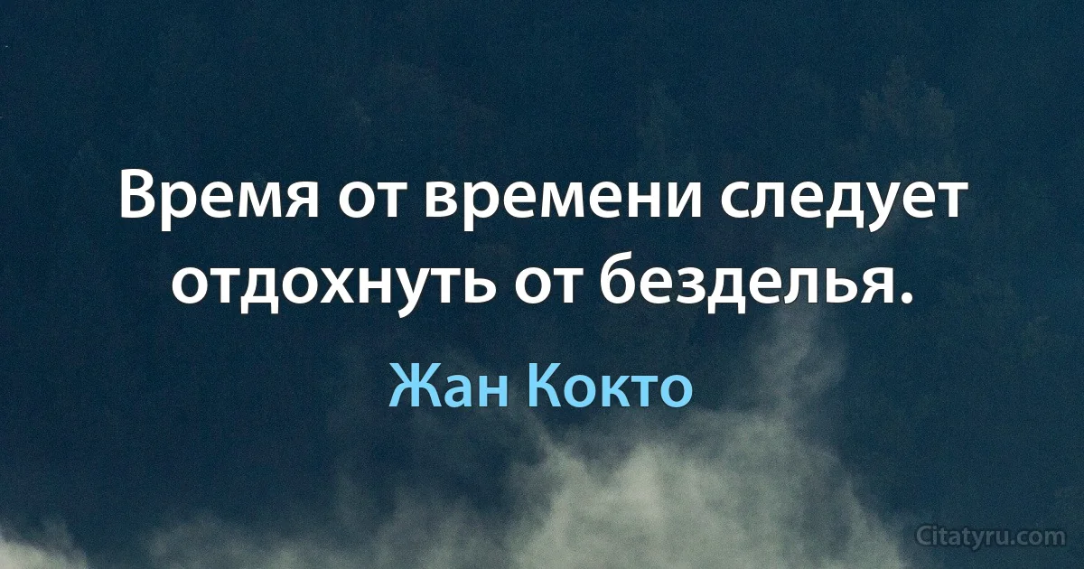 Время от времени следует отдохнуть от безделья. (Жан Кокто)