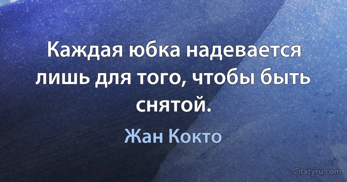 Каждая юбка надевается лишь для того, чтобы быть снятой. (Жан Кокто)