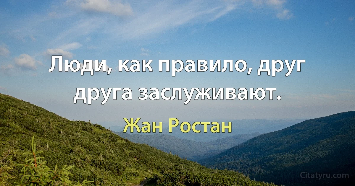 Люди, как правило, друг друга заслуживают. (Жан Ростан)