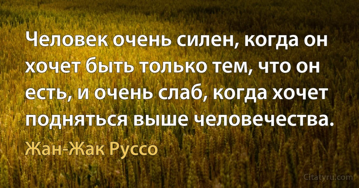 Человек очень силен, когда он хочет быть только тем, что он есть, и очень слаб, когда хочет подняться выше человечества. (Жан-Жак Руссо)