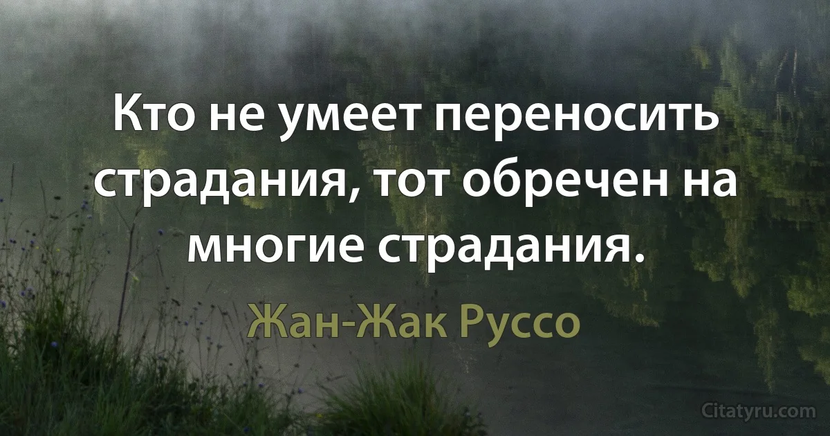 Кто не умеет переносить страдания, тот обречен на многие страдания. (Жан-Жак Руссо)