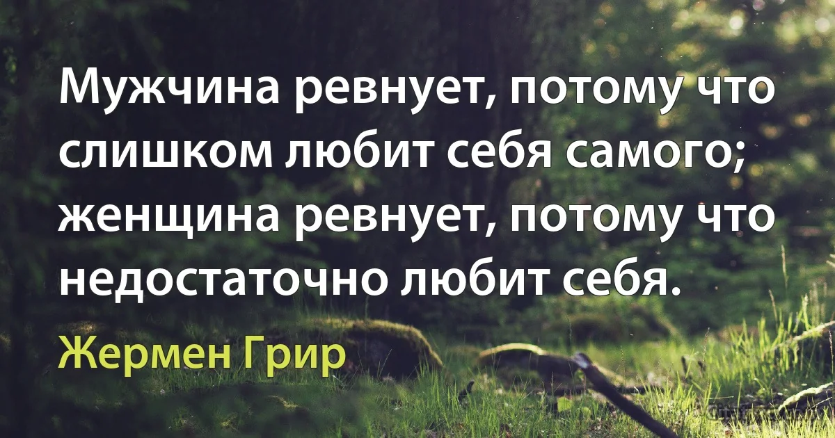 Мужчина ревнует, потому что слишком любит себя самого; женщина ревнует, потому что недостаточно любит себя. (Жермен Грир)