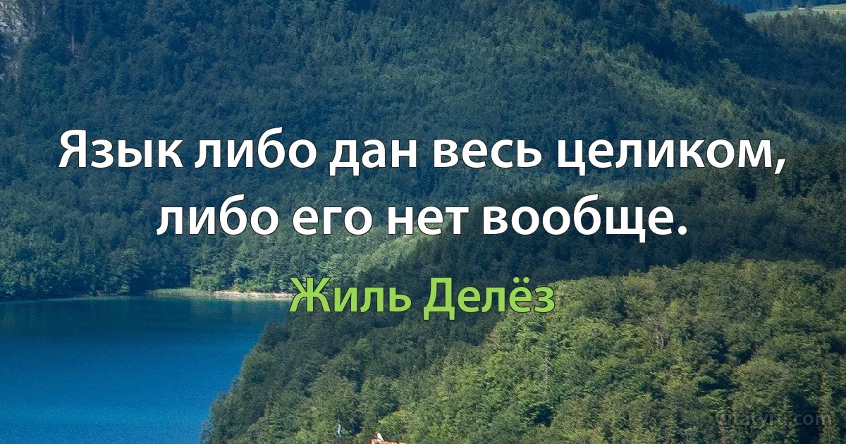 Язык либо дан весь целиком, либо его нет вообще. (Жиль Делёз)