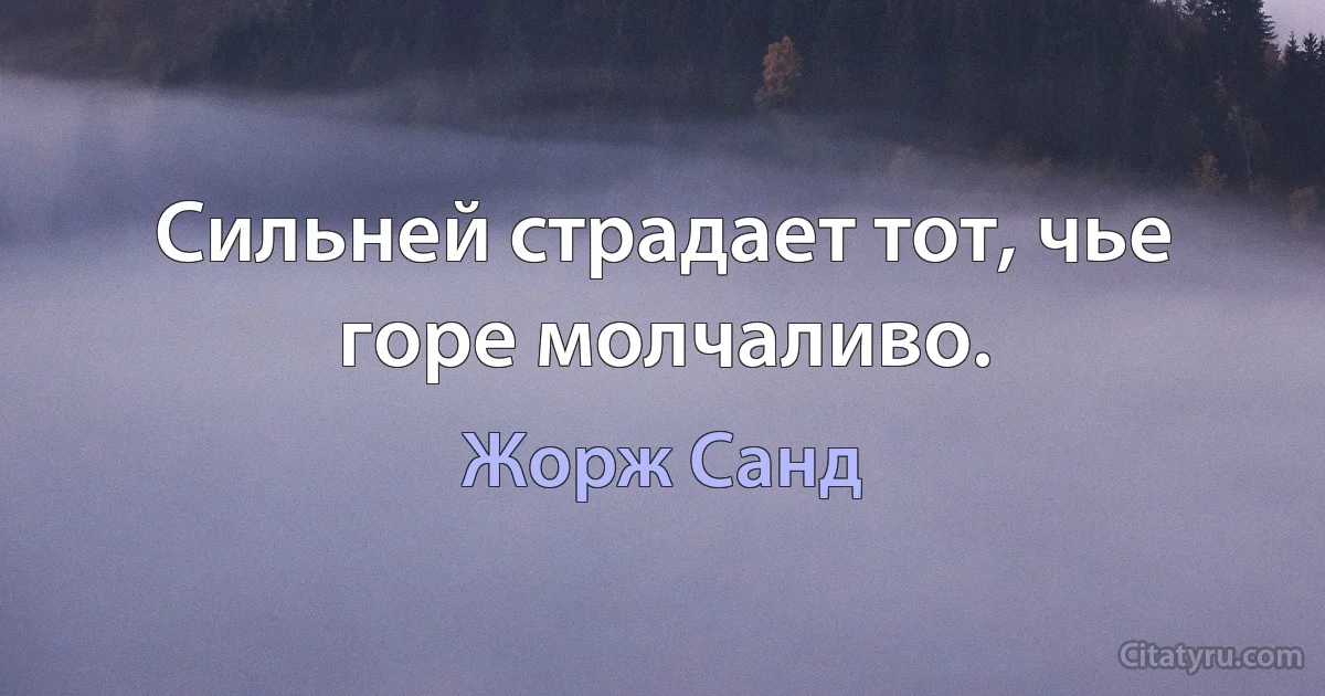 Сильней страдает тот, чье горе молчаливо. (Жорж Санд)