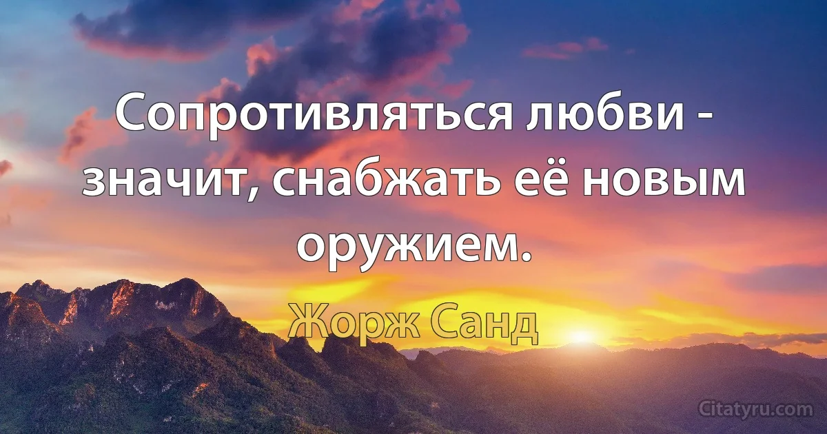 Сопротивляться любви - значит, снабжать её новым оружием. (Жорж Санд)