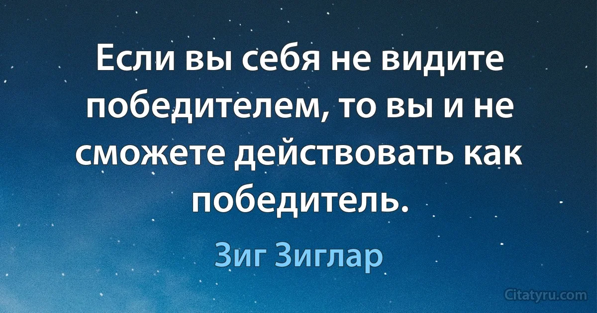 Если вы себя не видите победителем, то вы и не сможете действовать как победитель. (Зиг Зиглар)