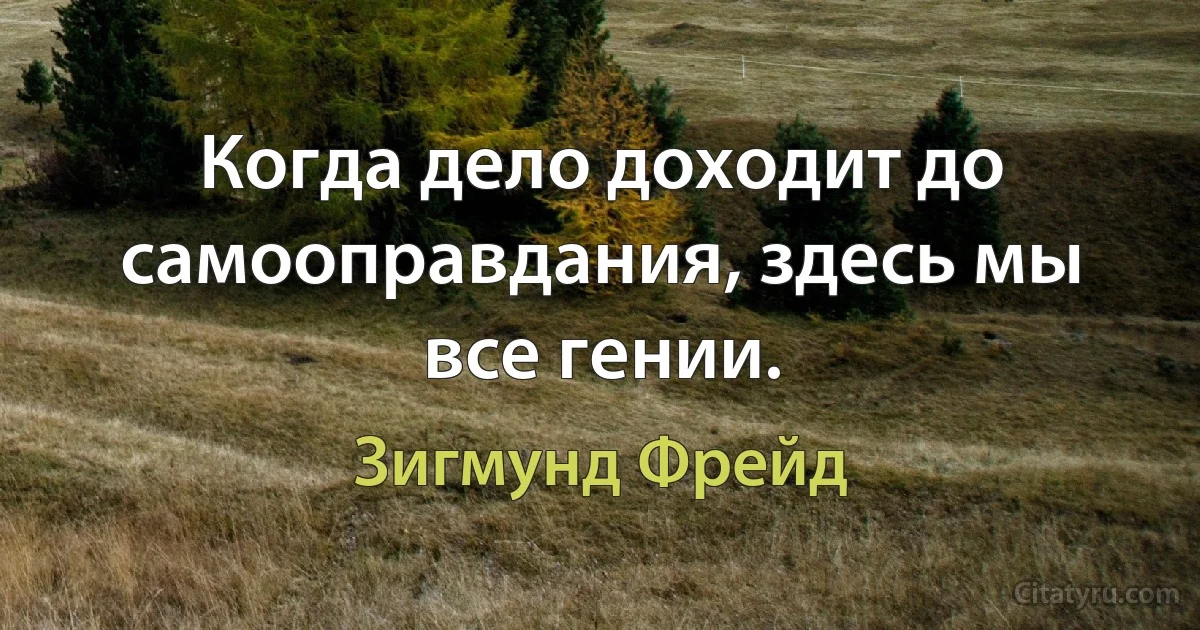 Когда дело доходит до самооправдания, здесь мы все гении. (Зигмунд Фрейд)