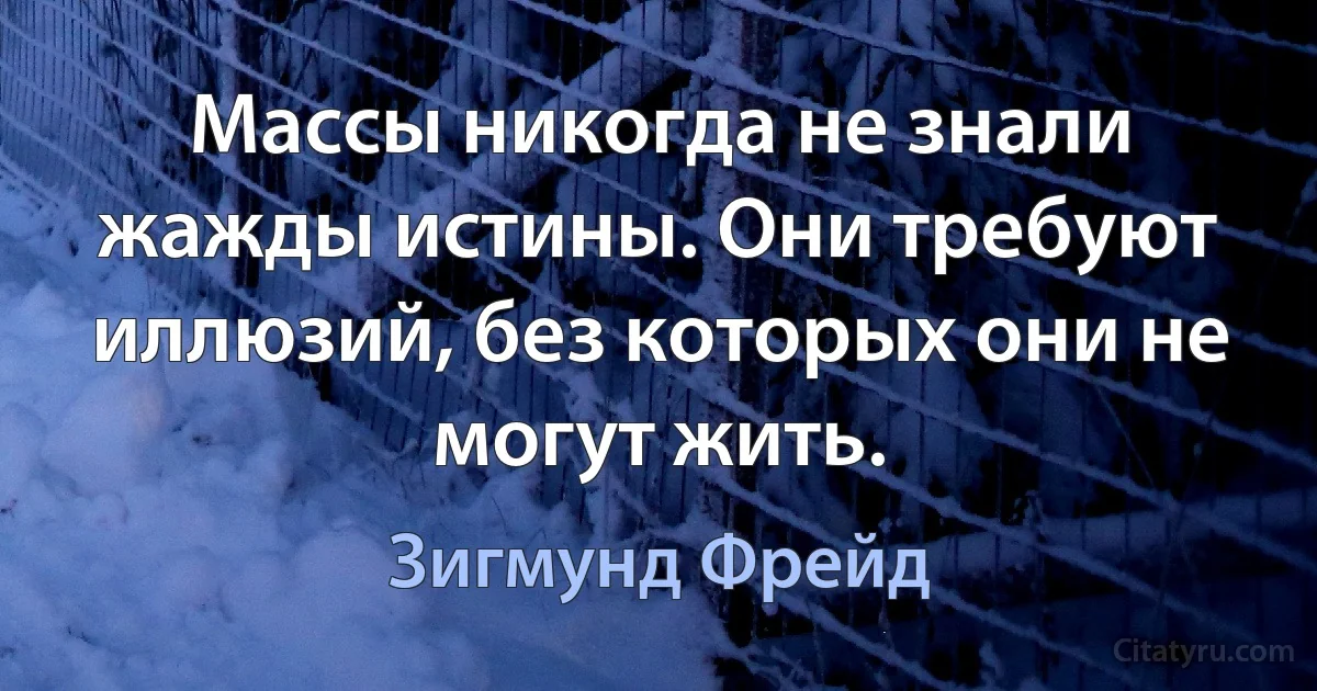 Массы никогда не знали жажды истины. Они требуют иллюзий, без которых они не могут жить. (Зигмунд Фрейд)