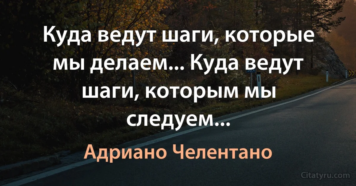 Куда ведут шаги, которые мы делаем... Куда ведут шаги, которым мы следуем... (Адриано Челентано)