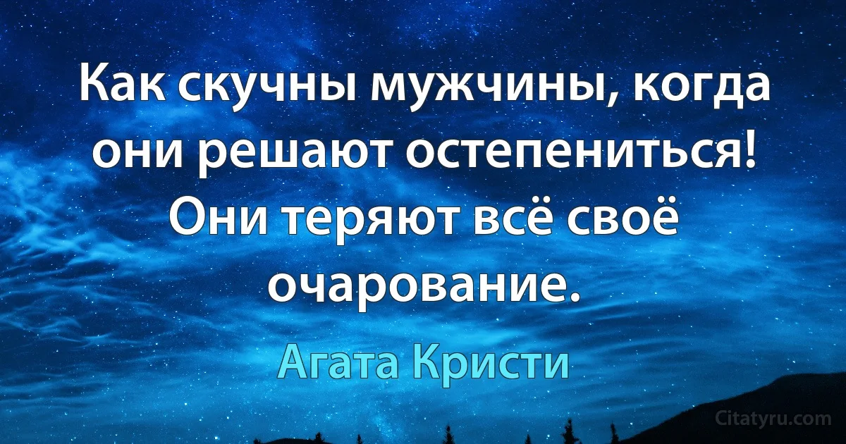 Как скучны мужчины, когда они решают остепениться! Они теряют всё своё очарование. (Агата Кристи)