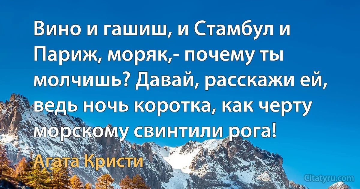 Вино и гашиш, и Стамбул и Париж, моряк,- почему ты молчишь? Давай, расскажи ей, ведь ночь коротка, как черту морскому свинтили рога! (Агата Кристи)