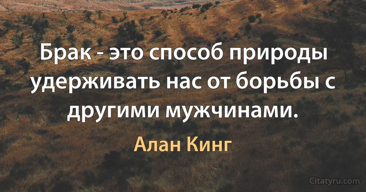 Брак - это способ природы удерживать нас от борьбы с другими мужчинами. (Алан Кинг)