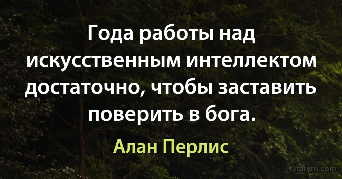 Года работы над искусственным интеллектом достаточно, чтобы заставить поверить в бога. (Алан Перлис)